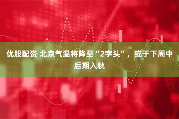 优股配资 北京气温将降至“2字头”，或于下周中后期入秋