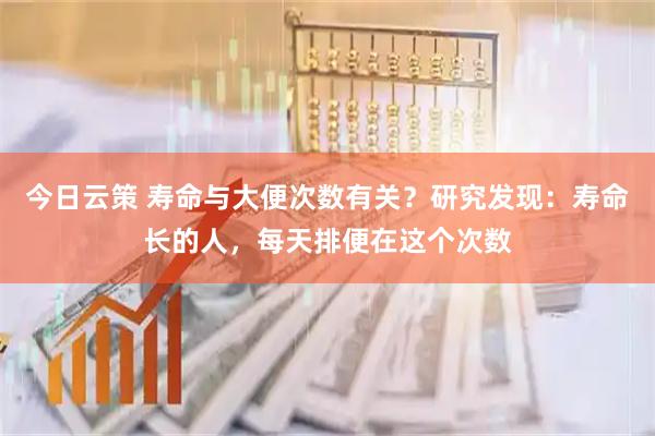 今日云策 寿命与大便次数有关？研究发现：寿命长的人，每天排便在这个次数