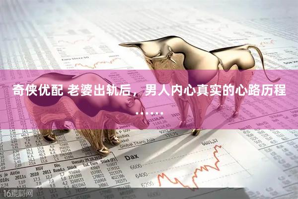 奇侠优配 老婆出轨后，男人内心真实的心路历程……