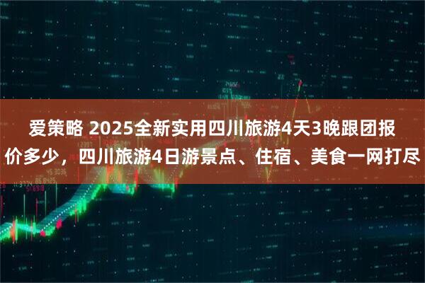 爱策略 2025全新实用四川旅游4天3晚跟团报价多少，四川旅游4日游景点、住宿、美食一网打尽
