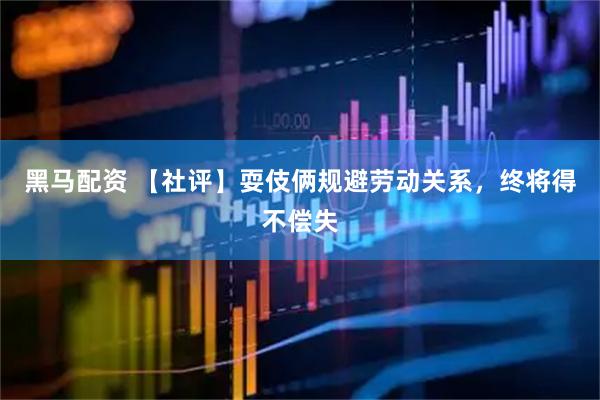 黑马配资 【社评】耍伎俩规避劳动关系，终将得不偿失