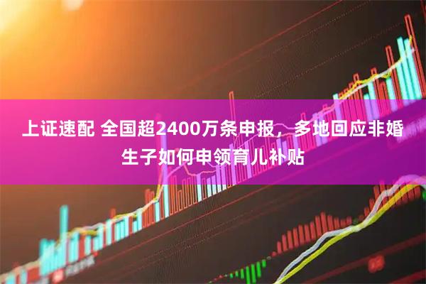 上证速配 全国超2400万条申报，多地回应非婚生子如何申领育儿补贴