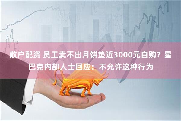 散户配资 员工卖不出月饼垫近3000元自购？星巴克内部人士回应：不允许这种行为