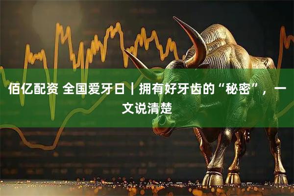 佰亿配资 全国爱牙日｜拥有好牙齿的“秘密”，一文说清楚