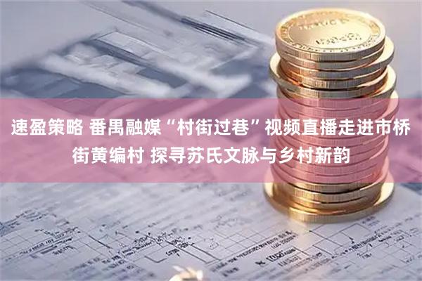 速盈策略 番禺融媒“村街过巷”视频直播走进市桥街黄编村 探寻苏氏文脉与乡村新韵