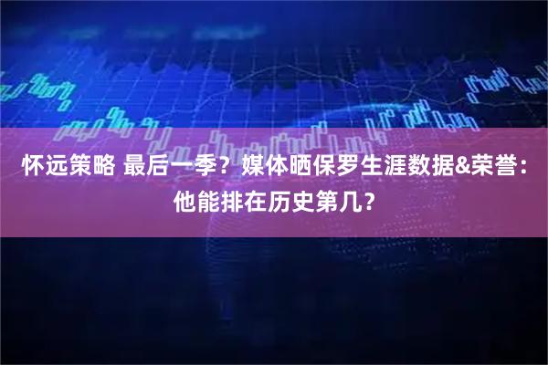 怀远策略 最后一季？媒体晒保罗生涯数据&荣誉：他能排在历史第几？