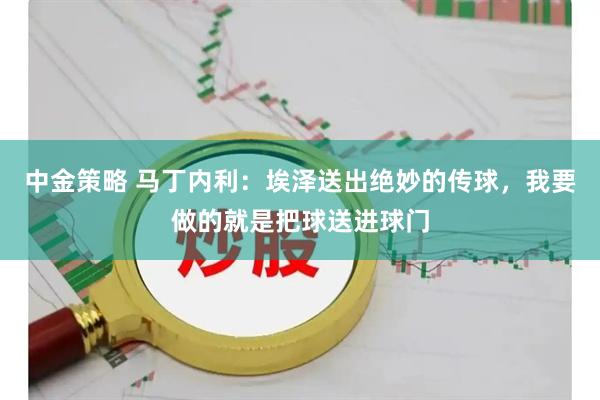 中金策略 马丁内利：埃泽送出绝妙的传球，我要做的就是把球送进球门