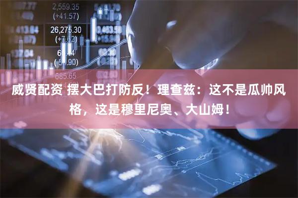 威贤配资 摆大巴打防反！理查兹：这不是瓜帅风格，这是穆里尼奥、大山姆！