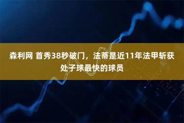 森利网 首秀38秒破门，法蒂是近11年法甲斩获处子球最快的球员