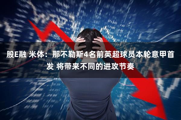股E融 米体：那不勒斯4名前英超球员本轮意甲首发 将带来不同的进攻节奏