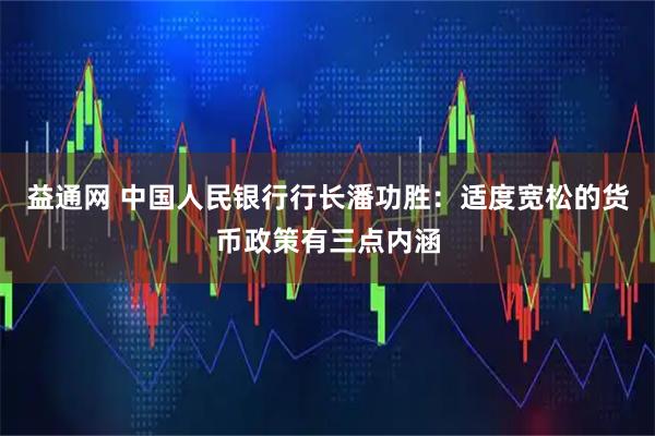 益通网 中国人民银行行长潘功胜：适度宽松的货币政策有三点内涵