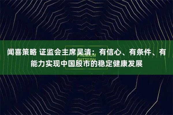 闻喜策略 证监会主席吴清：有信心、有条件、有能力实现中国股市的稳定健康发展