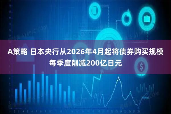 A策略 日本央行从2026年4月起将债券购买规模每季度削减200亿日元