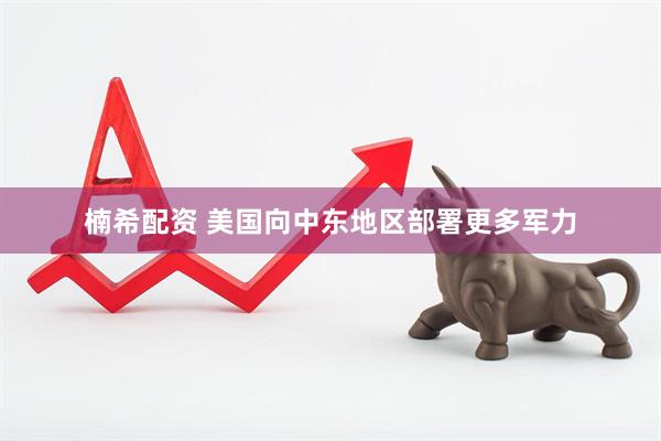 楠希配资 美国向中东地区部署更多军力