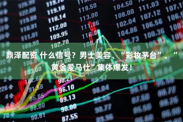 鼎泽配资 什么信号？男士美容、“彩妆茅台”、“黄金爱马仕”集体爆发！