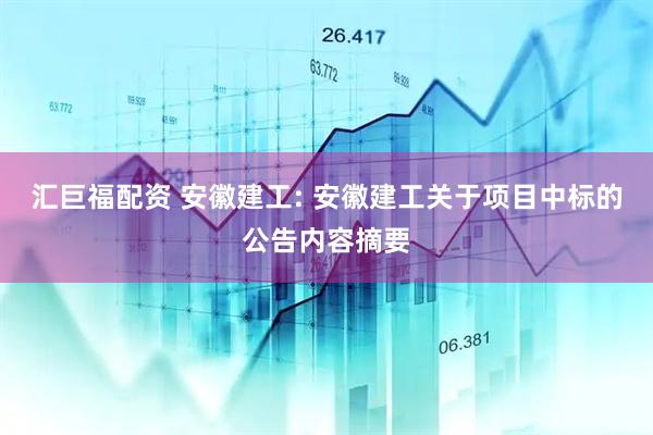 汇巨福配资 安徽建工: 安徽建工关于项目中标的公告内容摘要