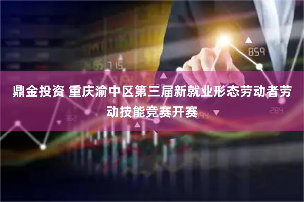 鼎金投资 重庆渝中区第三届新就业形态劳动者劳动技能竞赛开赛