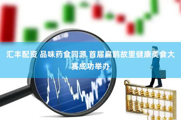 汇丰配资 品味药食同源 首届扁鹊故里健康美食大赛成功举办