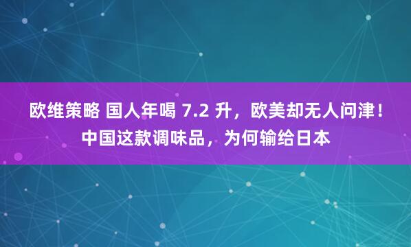 欧维策略 国人年喝 7.2 升，欧美却无人问津！中国这款调味品，为何输给日本