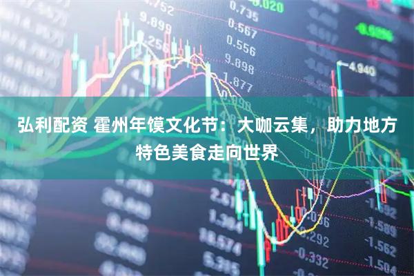 弘利配资 霍州年馍文化节：大咖云集，助力地方特色美食走向世界