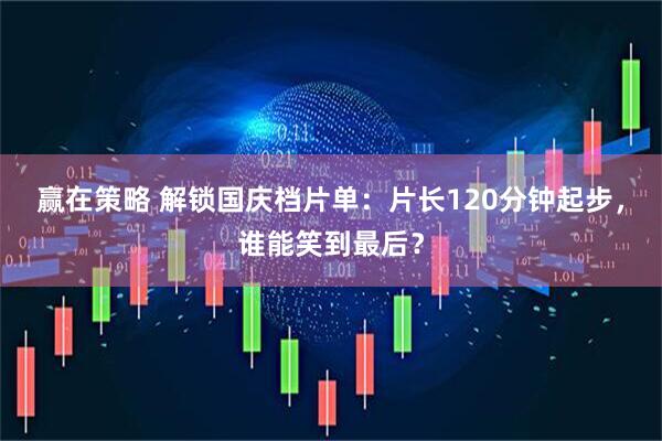 赢在策略 解锁国庆档片单：片长120分钟起步，谁能笑到最后？