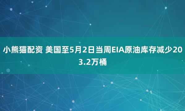 小熊猫配资 美国至5月2日当周EIA原油库存减少203.2万桶