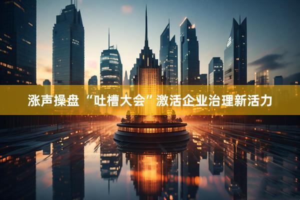 涨声操盘 “吐槽大会”激活企业治理新活力