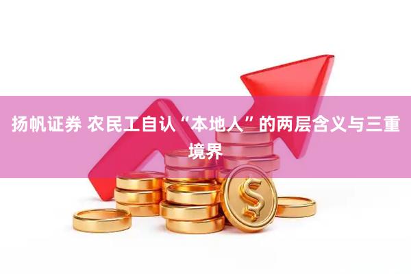 扬帆证券 农民工自认“本地人”的两层含义与三重境界