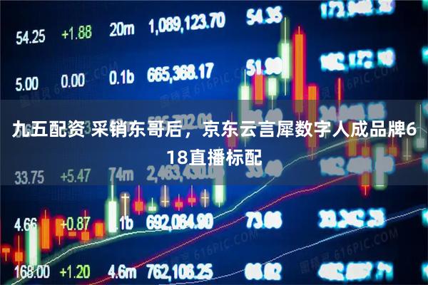 九五配资 采销东哥后，京东云言犀数字人成品牌618直播标配