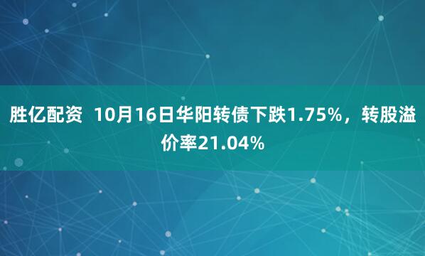 胜亿配资  10月16日华阳转债下跌1.75%，转股溢价率21.04%