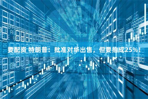 要配资 特朗普：批准对华出售，但要抽成25%！