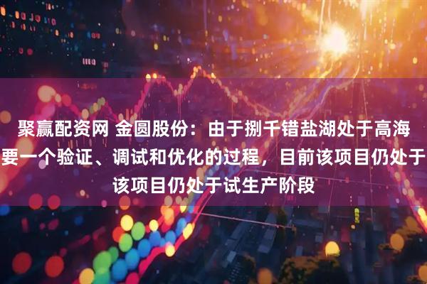 聚赢配资网 金圆股份：由于捌千错盐湖处于高海拔地区，需要一个验证、调试和优化的过程，目前该项目仍处于试生产阶段