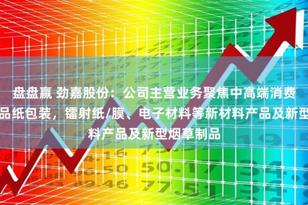 盘盘赢 劲嘉股份：公司主营业务聚焦中高端消费品牌的精品纸包装，镭射纸/膜、电子材料等新材料产品及新型烟草制品