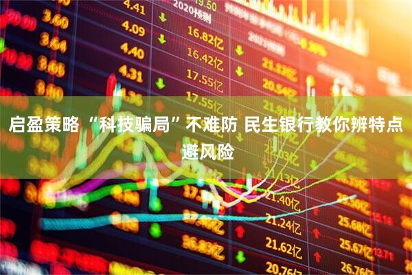 启盈策略 “科技骗局”不难防 民生银行教你辨特点 避风险