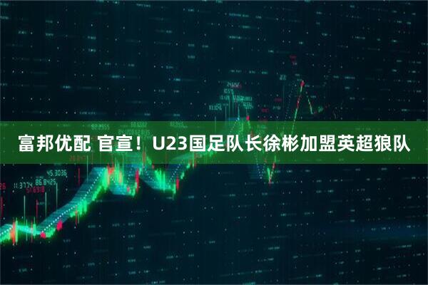 富邦优配 官宣！U23国足队长徐彬加盟英超狼队