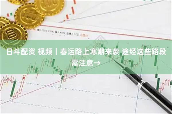 日斗配资 视频丨春运路上寒潮来袭 途经这些路段需注意→