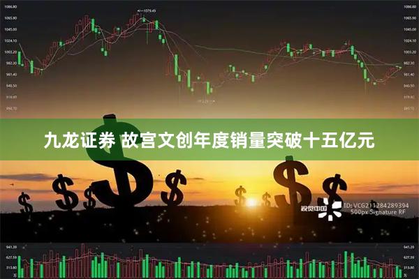 九龙证券 故宫文创年度销量突破十五亿元
