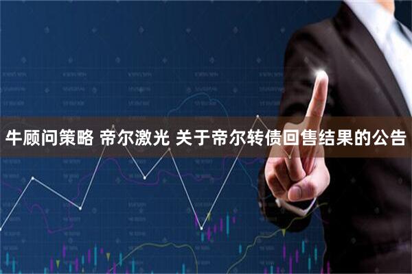 牛顾问策略 帝尔激光 关于帝尔转债回售结果的公告