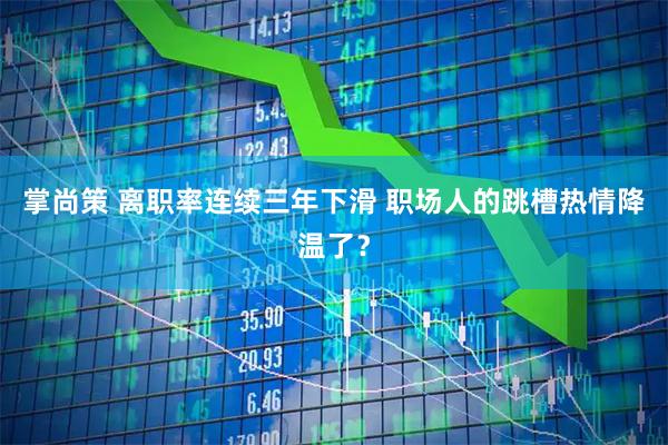 掌尚策 离职率连续三年下滑 职场人的跳槽热情降温了？