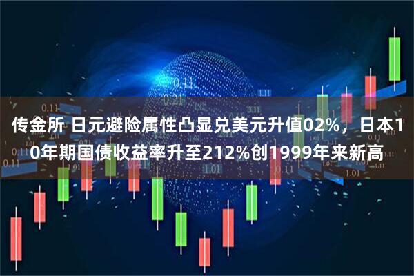 传金所 日元避险属性凸显兑美元升值02%，日本10年期国债收益率升至212%创1999年来新高