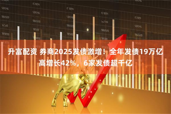升富配资 券商2025发债激增！全年发债19万亿高增长42%，6家发债超千亿