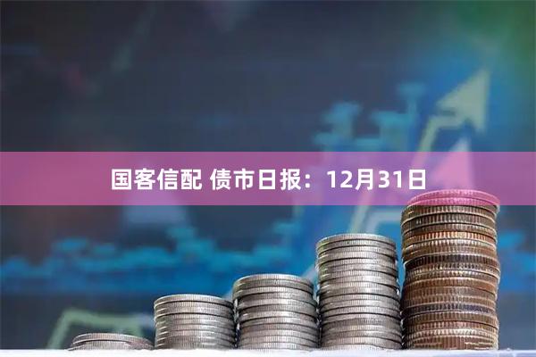 国客信配 债市日报：12月31日