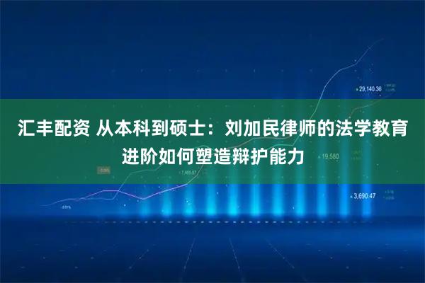 汇丰配资 从本科到硕士：刘加民律师的法学教育进阶如何塑造辩护能力