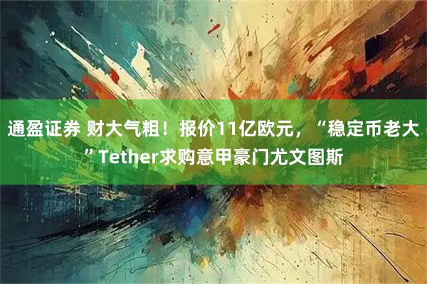 通盈证券 财大气粗！报价11亿欧元，“稳定币老大”Tether求购意甲豪门尤文图斯