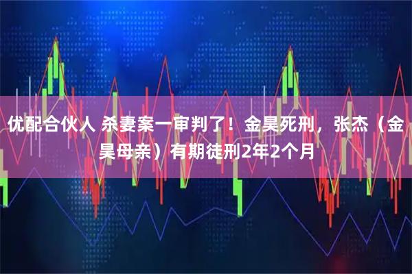 优配合伙人 杀妻案一审判了！金昊死刑，张杰（金昊母亲）有期徒刑2年2个月