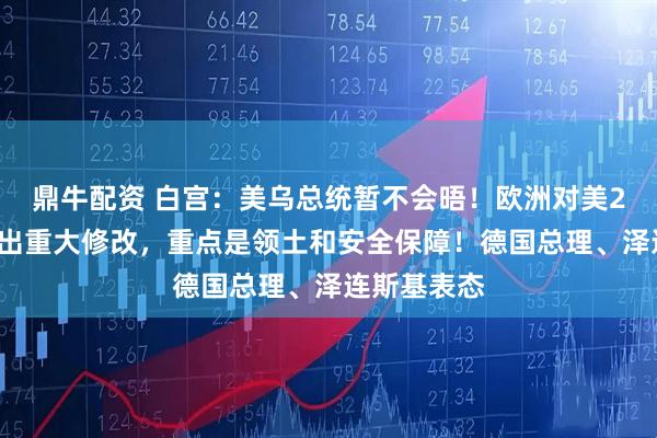 鼎牛配资 白宫：美乌总统暂不会晤！欧洲对美28点计划提出重大修改，重点是领土和安全保障！德国总理、泽连斯基表态