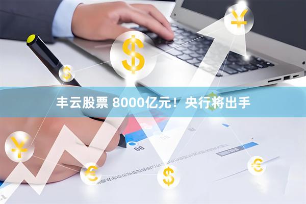丰云股票 8000亿元！央行将出手
