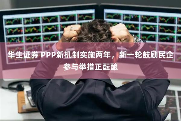 华生证券 PPP新机制实施两年，新一轮鼓励民企参与举措正酝酿