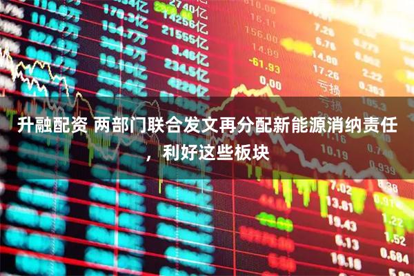升融配资 两部门联合发文再分配新能源消纳责任，利好这些板块