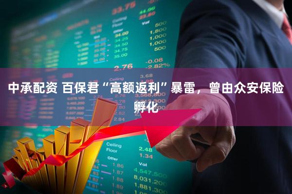 中承配资 百保君“高额返利”暴雷，曾由众安保险孵化